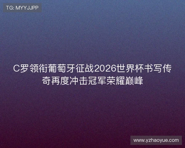 C罗领衔葡萄牙征战2026世界杯书写传奇再度冲击冠军荣耀巅峰