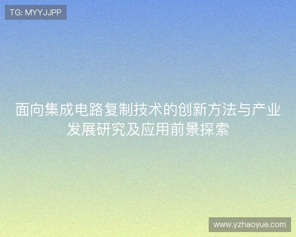 面向集成电路复制技术的创新方法与产业发展研究及应用前景探索